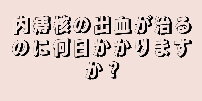内痔核の出血が治るのに何日かかりますか？