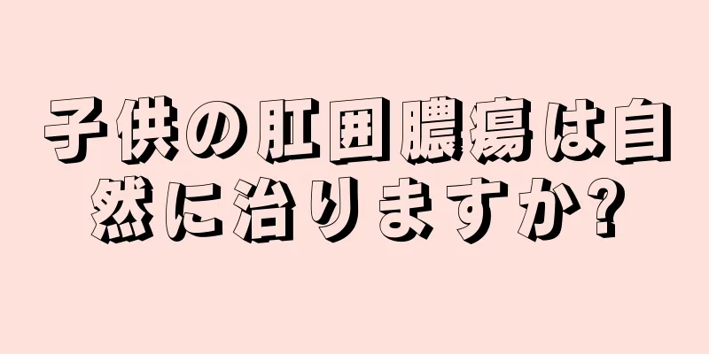 子供の肛囲膿瘍は自然に治りますか?