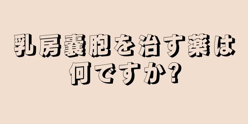乳房嚢胞を治す薬は何ですか?