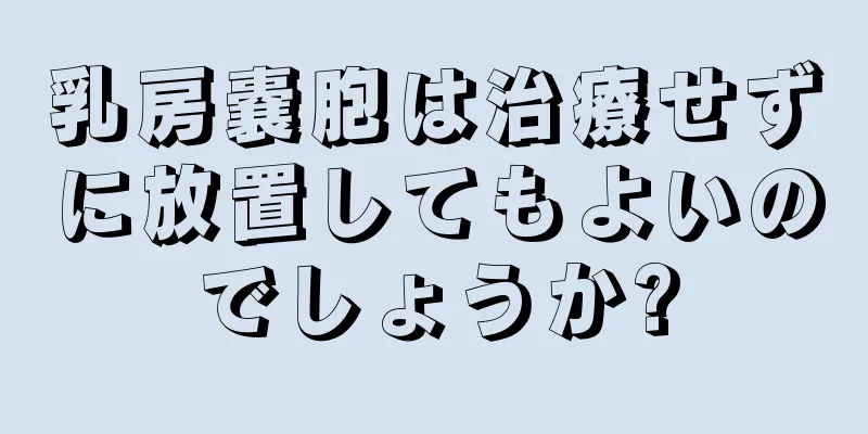 乳房嚢胞は治療せずに放置してもよいのでしょうか?