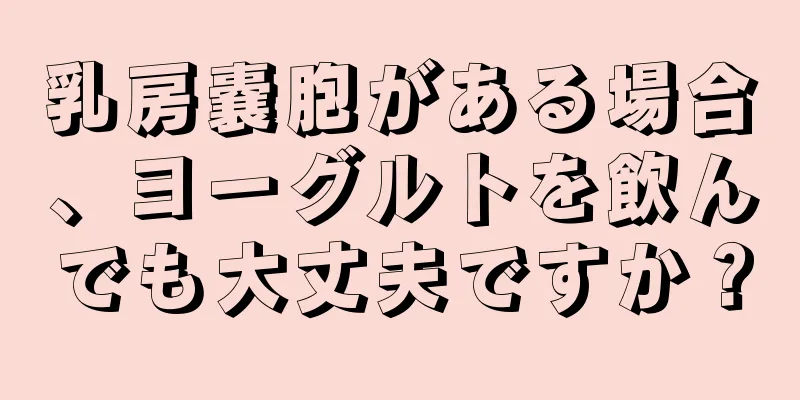 乳房嚢胞がある場合、ヨーグルトを飲んでも大丈夫ですか？