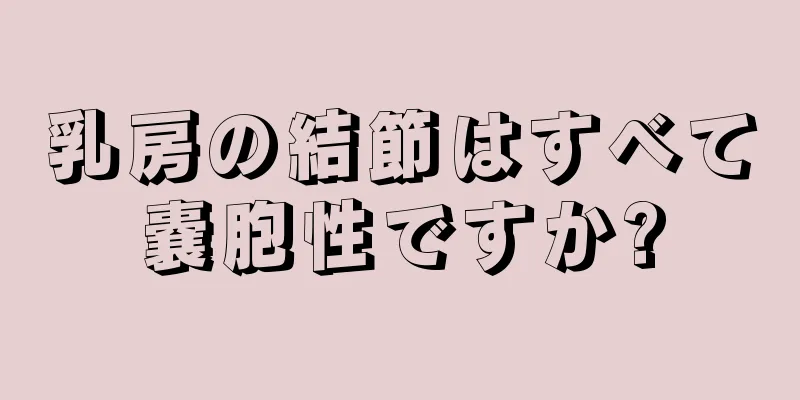 乳房の結節はすべて嚢胞性ですか?