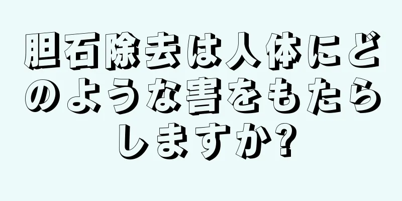 胆石除去は人体にどのような害をもたらしますか?