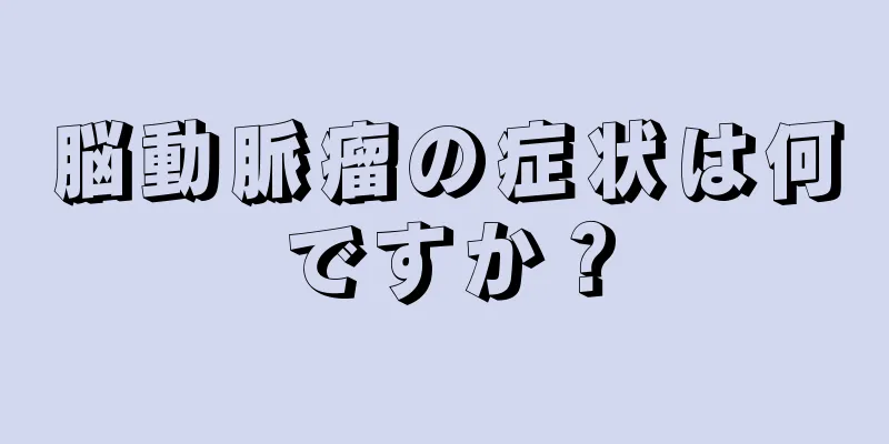 脳動脈瘤の症状は何ですか？