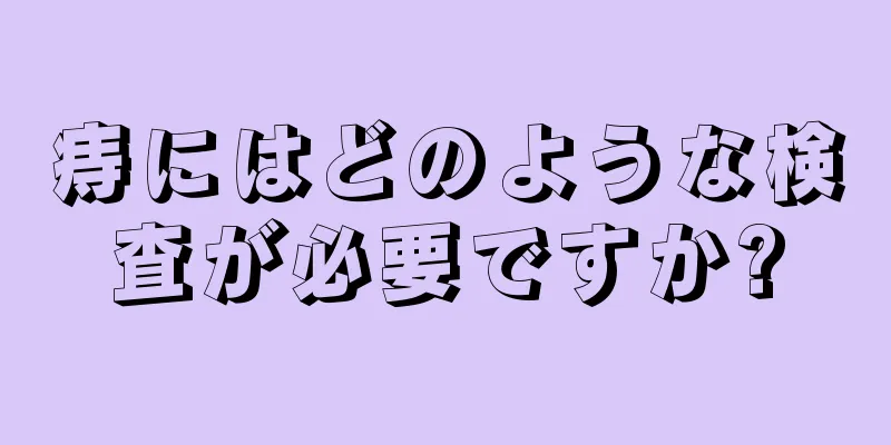 痔にはどのような検査が必要ですか?