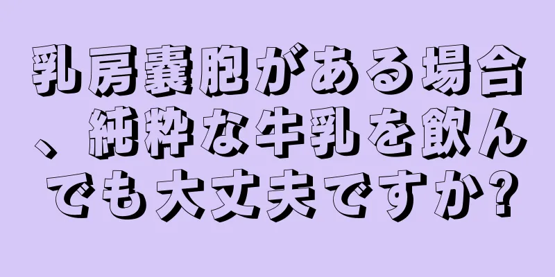 乳房嚢胞がある場合、純粋な牛乳を飲んでも大丈夫ですか?