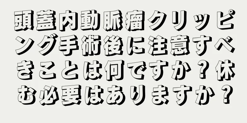頭蓋内動脈瘤クリッピング手術後に注意すべきことは何ですか？休む必要はありますか？