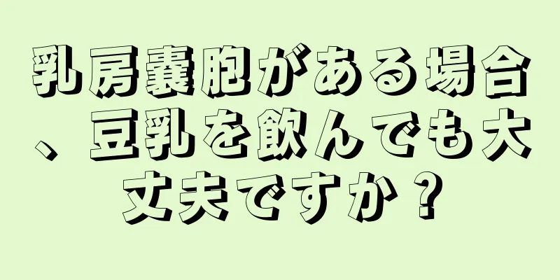 乳房嚢胞がある場合、豆乳を飲んでも大丈夫ですか？