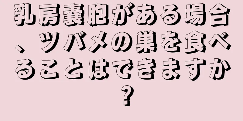 乳房嚢胞がある場合、ツバメの巣を食べることはできますか？