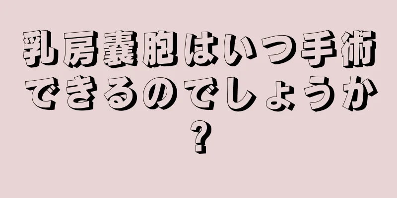 乳房嚢胞はいつ手術できるのでしょうか?