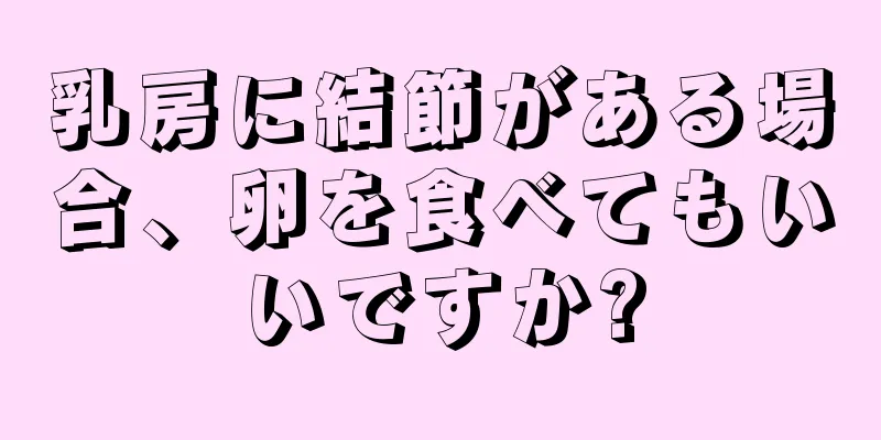 乳房に結節がある場合、卵を食べてもいいですか?