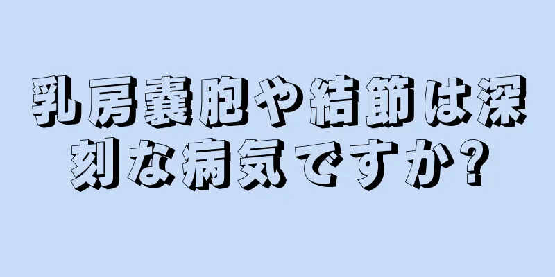 乳房嚢胞や結節は深刻な病気ですか?