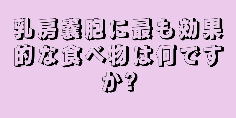 乳房嚢胞に最も効果的な食べ物は何ですか?