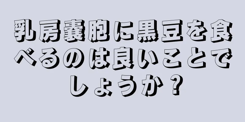 乳房嚢胞に黒豆を食べるのは良いことでしょうか？