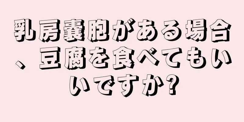 乳房嚢胞がある場合、豆腐を食べてもいいですか?