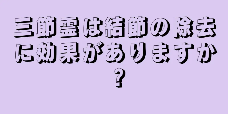 三節霊は結節の除去に効果がありますか？