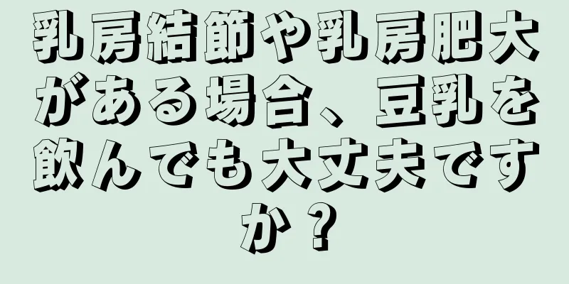 乳房結節や乳房肥大がある場合、豆乳を飲んでも大丈夫ですか？