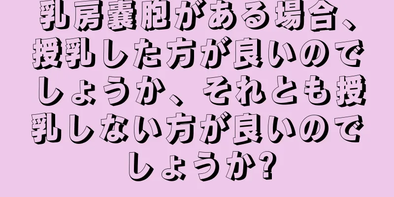 乳房嚢胞がある場合、授乳した方が良いのでしょうか、それとも授乳しない方が良いのでしょうか?