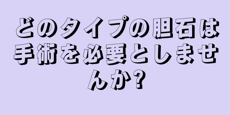 どのタイプの胆石は手術を必要としませんか?