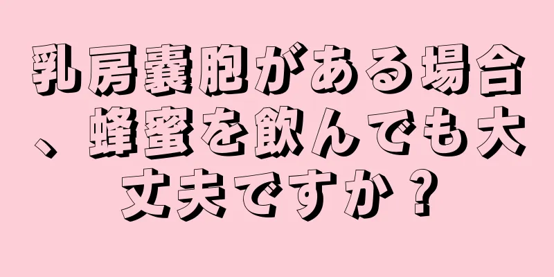 乳房嚢胞がある場合、蜂蜜を飲んでも大丈夫ですか？
