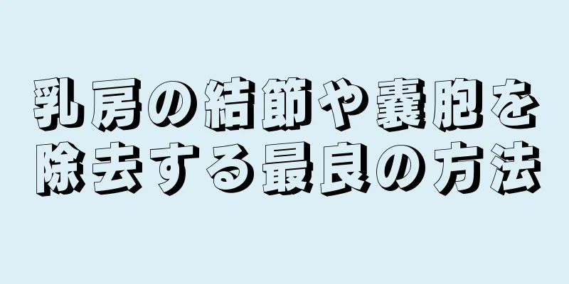 乳房の結節や嚢胞を除去する最良の方法
