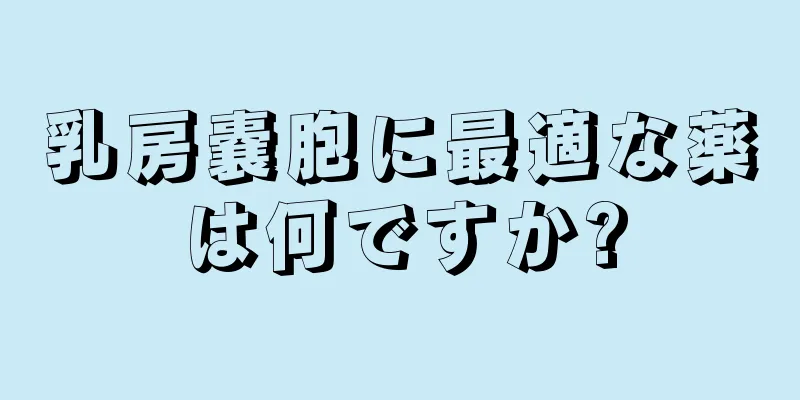 乳房嚢胞に最適な薬は何ですか?
