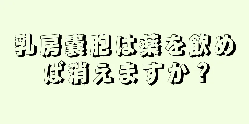 乳房嚢胞は薬を飲めば消えますか？