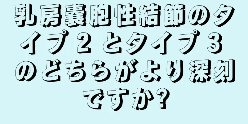 乳房嚢胞性結節のタイプ 2 とタイプ 3 のどちらがより深刻ですか?