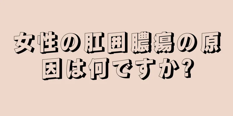 女性の肛囲膿瘍の原因は何ですか?