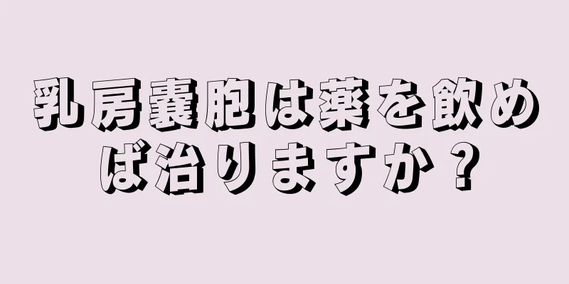 乳房嚢胞は薬を飲めば治りますか？