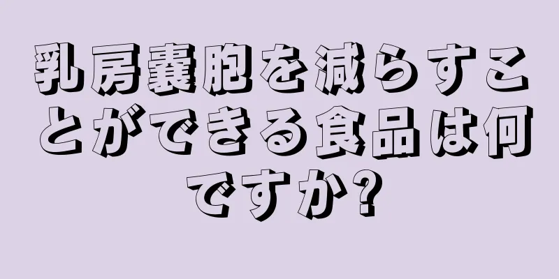 乳房嚢胞を減らすことができる食品は何ですか?