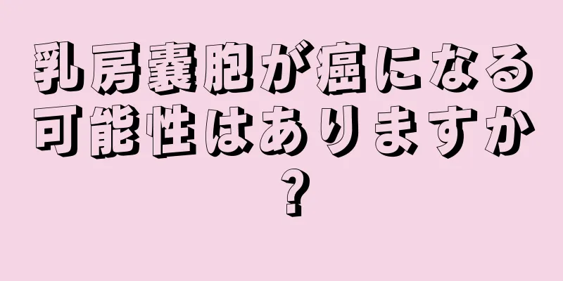 乳房嚢胞が癌になる可能性はありますか？