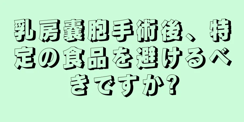 乳房嚢胞手術後、特定の食品を避けるべきですか?