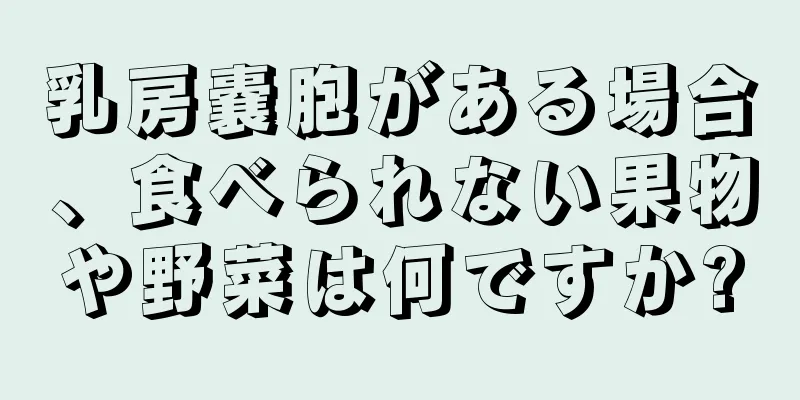 乳房嚢胞がある場合、食べられない果物や野菜は何ですか?