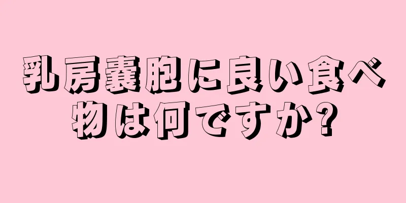 乳房嚢胞に良い食べ物は何ですか?