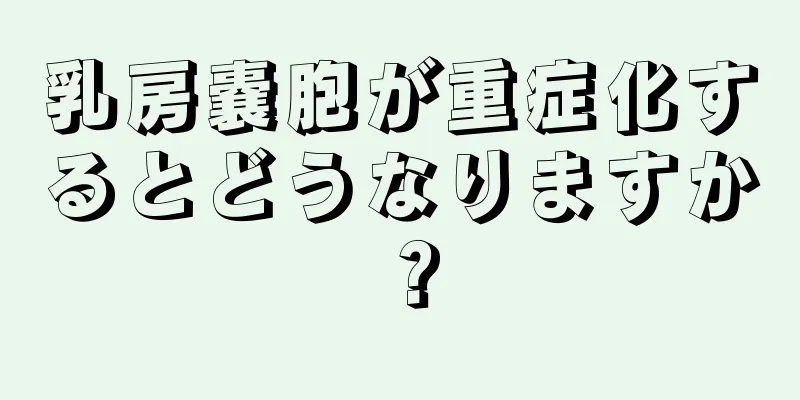 乳房嚢胞が重症化するとどうなりますか？