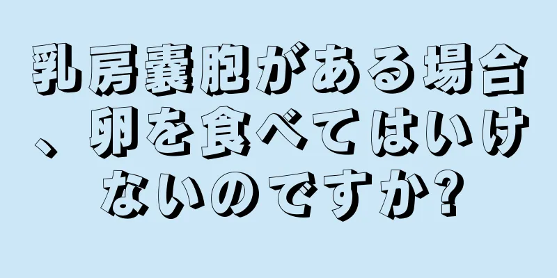 乳房嚢胞がある場合、卵を食べてはいけないのですか?
