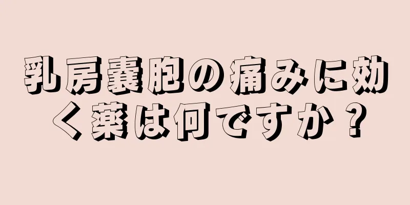 乳房嚢胞の痛みに効く薬は何ですか？