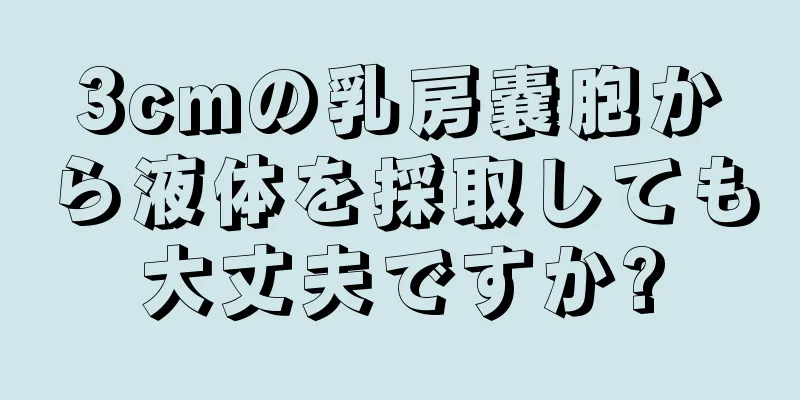3cmの乳房嚢胞から液体を採取しても大丈夫ですか?