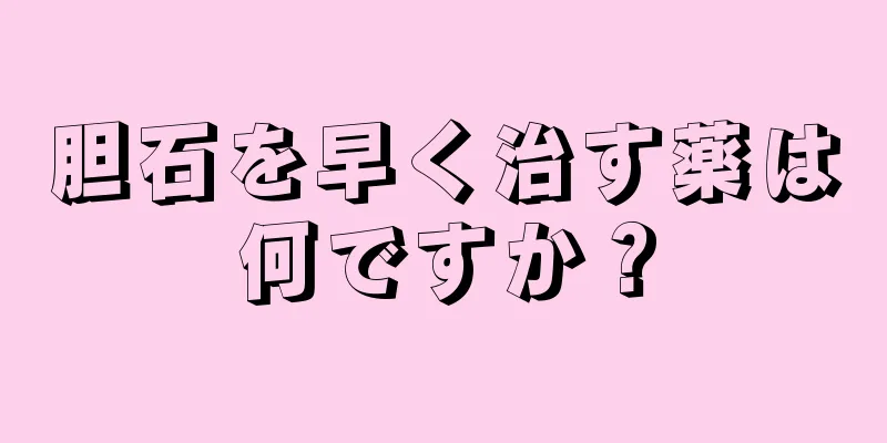 胆石を早く治す薬は何ですか？