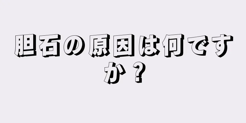 胆石の原因は何ですか？