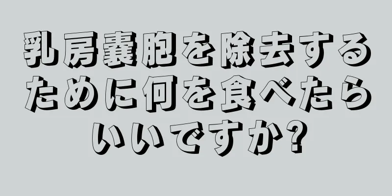 乳房嚢胞を除去するために何を食べたらいいですか?
