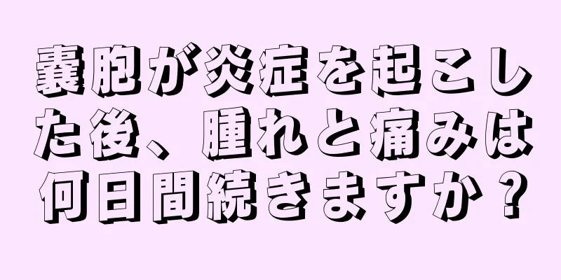 嚢胞が炎症を起こした後、腫れと痛みは何日間続きますか？