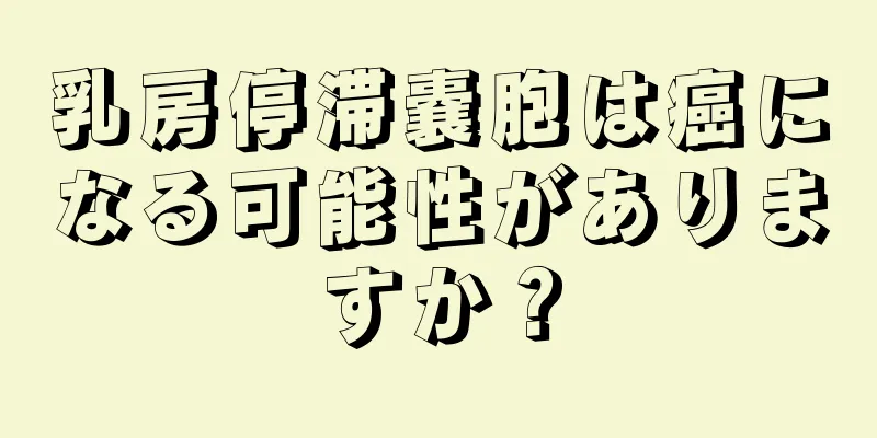 乳房停滞嚢胞は癌になる可能性がありますか？