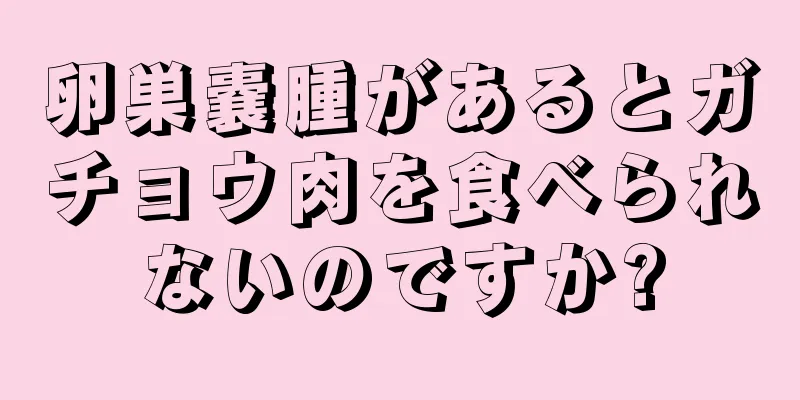 卵巣嚢腫があるとガチョウ肉を食べられないのですか?