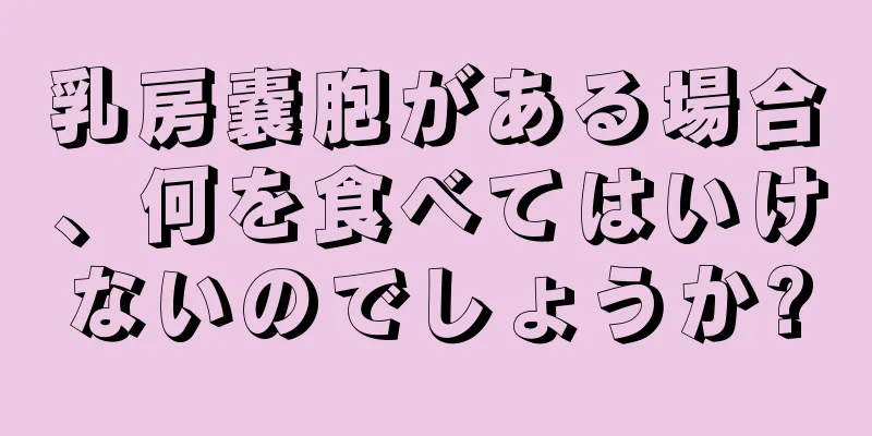 乳房嚢胞がある場合、何を食べてはいけないのでしょうか?