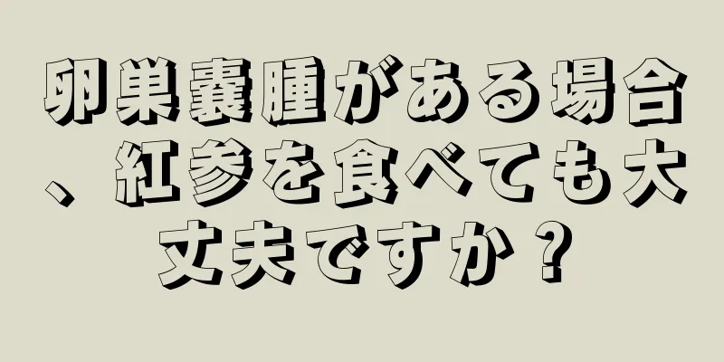 卵巣嚢腫がある場合、紅参を食べても大丈夫ですか？
