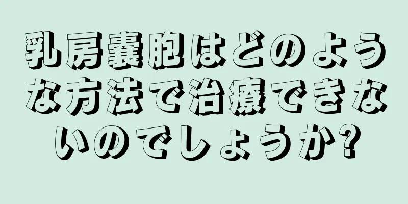 乳房嚢胞はどのような方法で治療できないのでしょうか?