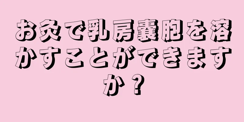 お灸で乳房嚢胞を溶かすことができますか？