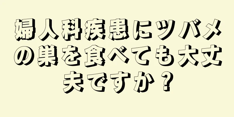 婦人科疾患にツバメの巣を食べても大丈夫ですか？